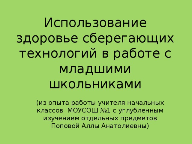 Использование здоровье сберегающих технологий в работе с младшими школьниками (из опыта работы учителя начальных классов  МОУСОШ №1 с углубленным изучением отдельных предметов Поповой Аллы Анатолиевны)