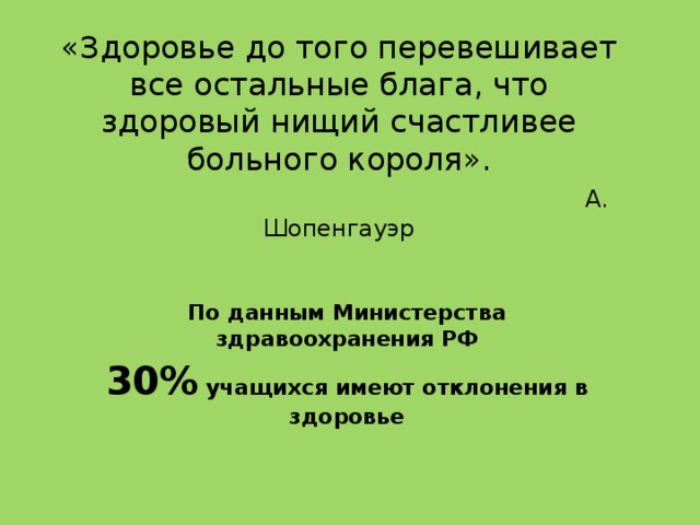 «Здоровье до того перевешивает все остальные блага, что здоровый нищий счастливее больного короля».   А. Шопенгауэр По данным Министерства здравоохранения РФ 30% учащихся имеют отклонения в здоровье