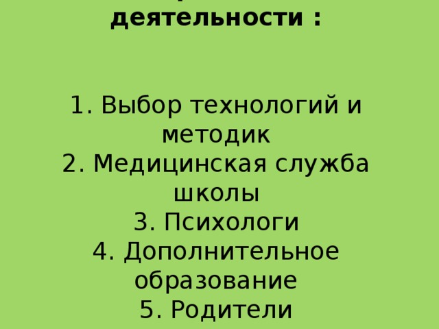 Направления деятельности :    1. Выбор технологий и методик  2. Медицинская служба школы  3. Психологи  4. Дополнительное образование  5. Родители