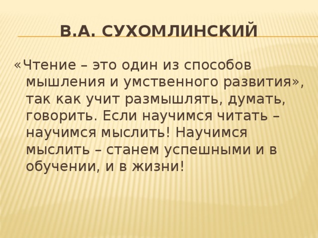 В.А. СухомлинскиЙ «Чтение – это один из способов мышления и умственного развития», так как учит размышлять, думать, говорить. Если научимся читать – научимся мыслить! Научимся мыслить – станем успешными и в обучении, и в жизни!