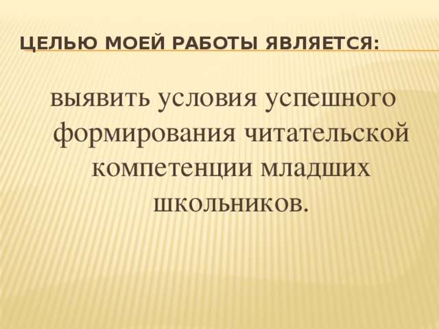 целью моей работы является: выявить условия успешного формирования читательской компетенции младших школьников.