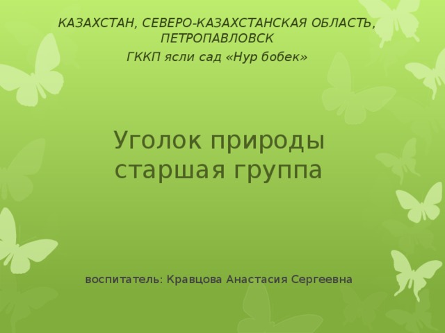 КАЗАХСТАН, СЕВЕРО-КАЗАХСТАНСКАЯ ОБЛАСТЬ, ПЕТРОПАВЛОВСК ГККП ясли сад «Нур бобек» Уголок природы  старшая группа     воспитатель: Кравцова Анастасия Сергеевна