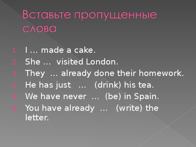 I … made a cake. She … visited London. They … already done their homework. He has just … (drink) his tea. We have never … (be) in Spain. You have already … (write) the letter.