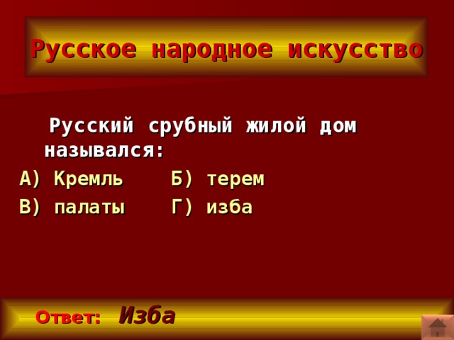 Русское народное искусство  Русский срубный жилой дом назывался: А) Кремль Б) терем В) палаты Г) изба  Ответ:  Изба