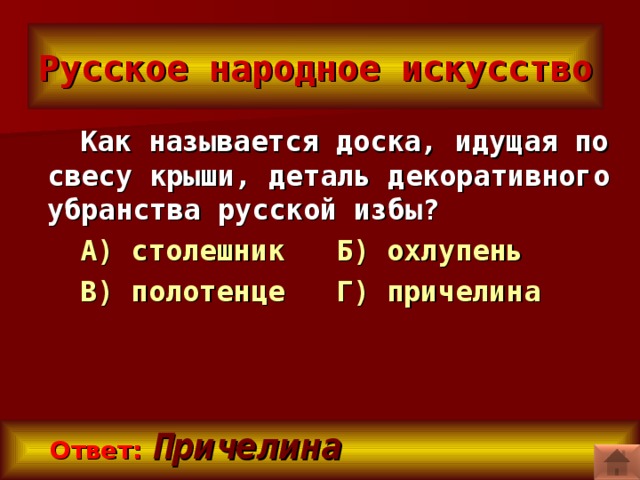 Русское народное искусство Как называется доска, идущая по свесу крыши, деталь декоративного убранства русской избы?  А) столешник Б) охлупень В) полотенце Г) причелина   Ответ:  Причелина