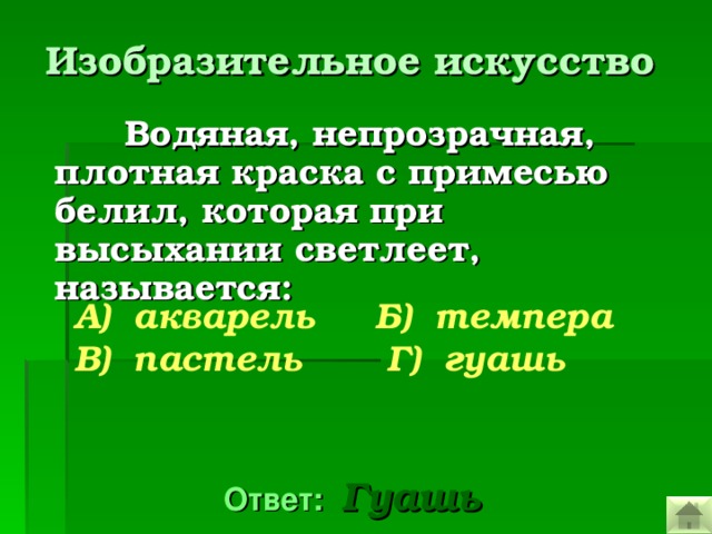 Изобразительное искусство   Водяная, непрозрачная, плотная краска с примесью белил, которая при высыхании светлеет, называется:  А)  акварель Б) темпера В) пастель Г) гуашь  Ответ: Гуашь