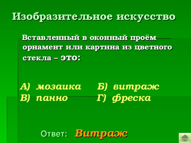 Изобразительное искусство   Вставленный в оконный проём орнамент или картина из цветного стекла – это:  А)  мозаика Б) витраж В) панно Г) фреска  Ответ:  Витраж