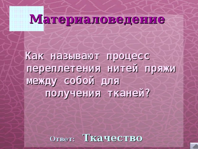 Материаловедение      Как называют процесс переплетения нитей пряжи между собой для получения тканей?  Ответ:  Ткачество