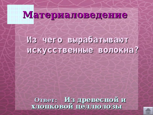 Материаловедение  Из чего вырабатывают искусственные волокна?  Ответ:  Из древесной и хлопковой целлюлозы