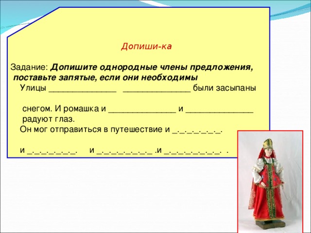 Допиши-ка  Задание: Допишите однородные члены предложения,  поставьте запятые, если они необходимы  Улицы ______________ ______________ были засыпаны  снегом. И ромашка и ______________ и ______________  радуют глаз.  Он мог отправиться в путешествие и _._._._._._._.  и _._._._._._._. и _._._._._._._._ .и _._._._._._._._. .