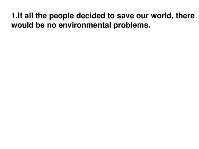 1.If all the people decided to save our world, there would be no environmental problems.
