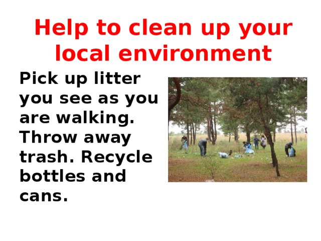Help to clean up your local environment Pick up litter you see as you are walking. Throw away trash. Recycle bottles and cans.