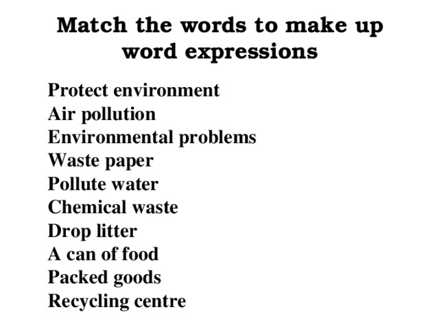 Match the words to make up word expressions Protect environment Air pollution Environmental problems Waste paper Pollute water Chemical waste Drop litter A can of food Packed goods Recycling centre
