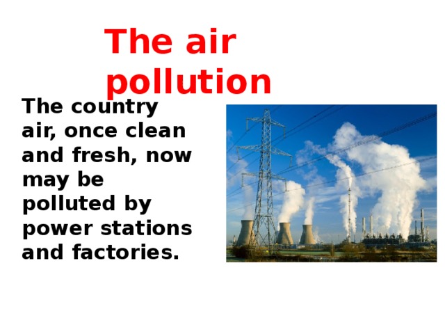 The air pollution The country air, once clean and fresh, now may be polluted by power stations and factories.