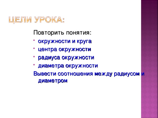 Повторить понятия: окружности и круга центра окружности радиуса окружности диаметра окружности Вывести соотношения между радиусом и диаметром