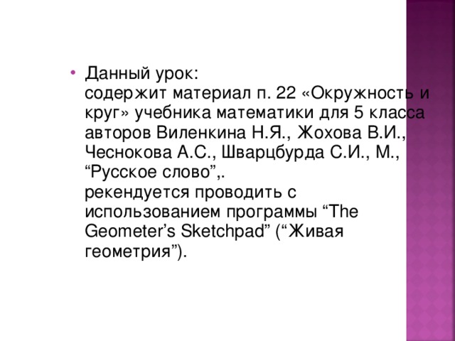 Данный урок:  содержит материал п. 22 «Окружность и круг» учебника математики для 5 класса авторов Виленкина Н.Я., Жохова В.И., Чеснокова А.С., Шварцбурда С.И., М., “Русское слово”,.  рекендуется проводить с использованием программы “The Geometer’s Sketchpad” (“Живая геометрия”).