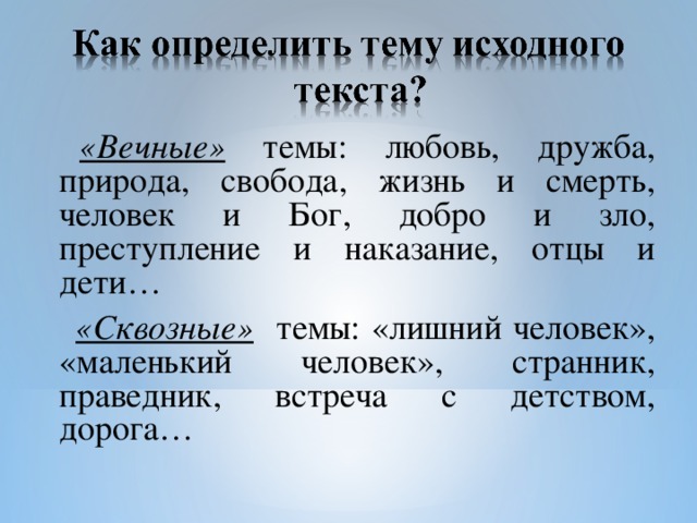 «Вечные» темы: любовь, дружба, природа, свобода, жизнь и смерть, человек и Бог, добро и зло, преступление и наказание, отцы и дети…  «Сквозные» темы: «лишний человек», «маленький человек», странник, праведник, встреча с детством, дорога…