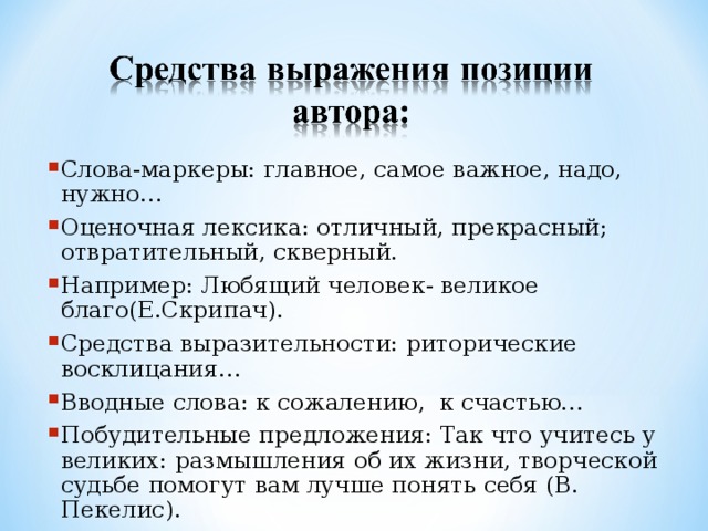 Слова-маркеры: главное, самое важное, надо, нужно… Оценочная лексика: отличный, прекрасный; отвратительный, скверный. Например: Любящий человек- великое благо(Е.Скрипач). Средства выразительности: риторические восклицания… Вводные слова: к сожалению, к счастью… Побудительные предложения: Так что учитесь у великих: размышления об их жизни, творческой судьбе помогут вам лучше понять себя (В. Пекелис).