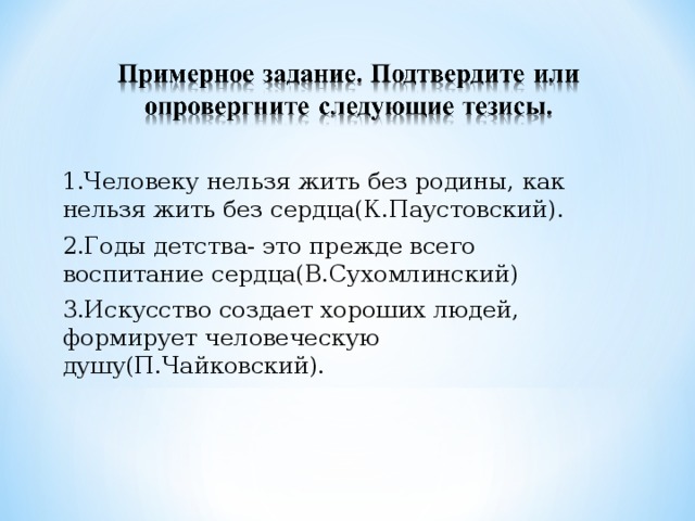 1.Человеку нельзя жить без родины, как нельзя жить без сердца(К.Паустовский). 2.Годы детства- это прежде всего воспитание сердца(В.Сухомлинский) 3.Искусство создает хороших людей, формирует человеческую душу(П.Чайковский).