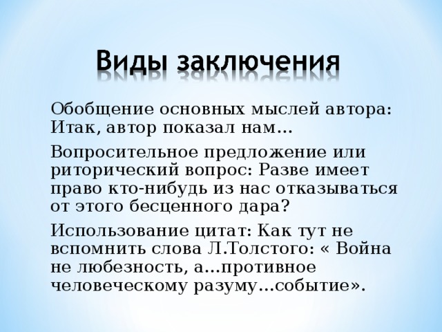 Обобщение основных мыслей автора: Итак, автор показал нам… Вопросительное предложение или риторический вопрос: Разве имеет право кто-нибудь из нас отказываться от этого бесценного дара? Использование цитат: Как тут не вспомнить слова Л.Толстого: « Война не любезность, а…противное человеческому разуму…событие».