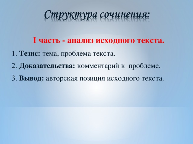 I часть - анализ исходного текста. 1. Тезис: тема, проблема текста. 2. Доказательства: комментарий к проблеме. 3. Вывод: авторская позиция исходного текста.