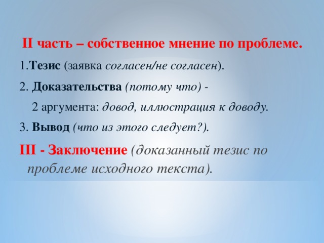 II часть – собственное мнение по проблеме. 1. Тезис (заявка согласен/не согласен ). 2. Доказательства (потому что) -  2 аргумента: довод, иллюстрация к доводу. 3. Вывод  (что из этого следует?). III - Заключение  (доказанный тезис по проблеме исходного текста).