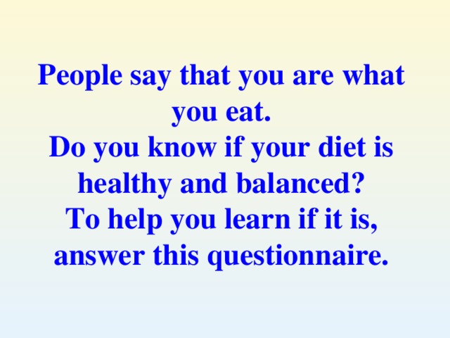 People say that you are what you eat. Do you know if your diet is healthy and balanced? To help you learn if it is, answer this questionnaire.