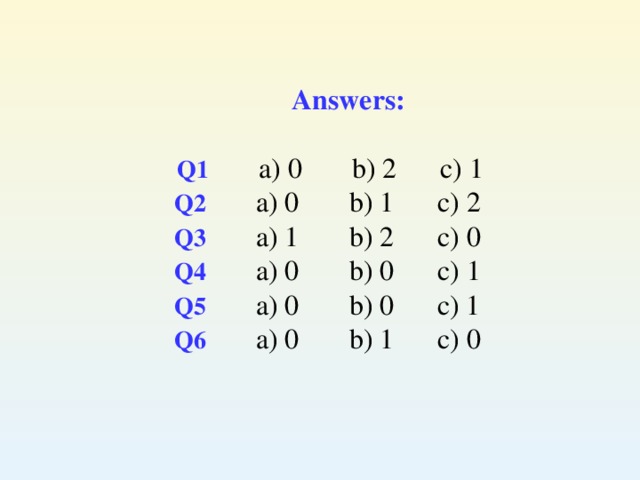 Answers:   Q1    a) 0 b) 2 c) 1  Q2     a) 0 b) 1 c) 2  Q3    a) 1 b) 2 c) 0  Q4     a) 0 b) 0 c) 1  Q5    a) 0 b) 0 c) 1  Q6     a) 0 b) 1 c) 0