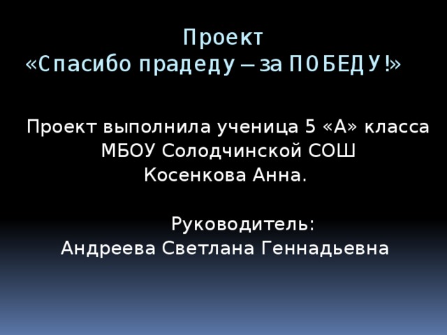 Проект  «Спасибо прадеду – за ПОБЕДУ!»  Проект выполнила ученица 5 «А» класса  МБОУ Солодчинской СОШ Косенкова Анна.  Руководитель: Андреева Светлана Геннадьевна