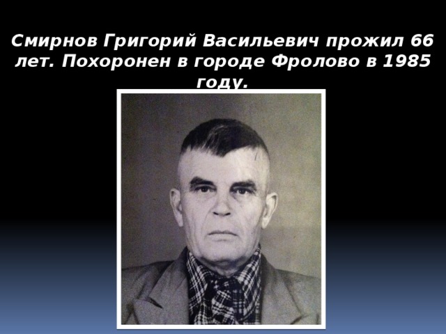 Смирнов Григорий Васильевич прожил 66 лет. Похоронен в городе Фролово в 1985 году.