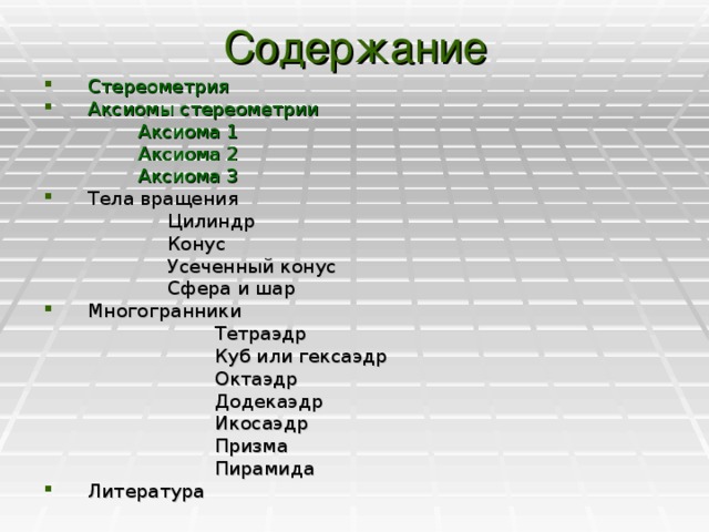 Содержание Стереометрия Аксиомы стереометрии  Аксиома 1  Аксиома 2  Аксиома 3 Тела вращения  Цилиндр  Конус  Усеченный конус  Сфера и шар Многогранники  Тетраэдр  Куб или гексаэдр  Октаэдр  Додекаэдр  Икосаэдр  Призма  Пирамида