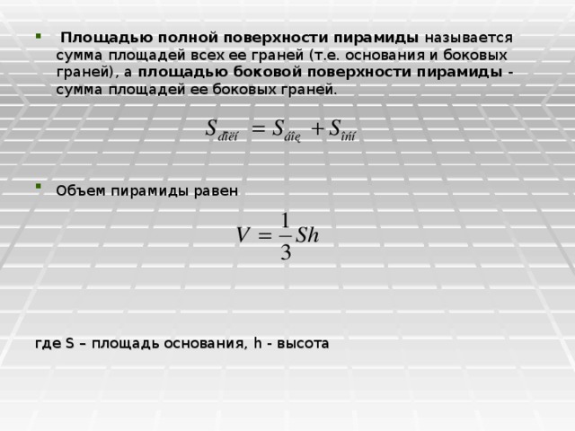   Площадью полной поверхности пирамиды называется сумма площадей всех ее граней (т.е. основания и боковых граней), а площадью боковой поверхности пирамиды - сумма площадей ее боковых граней.     Объем пирамиды равен     