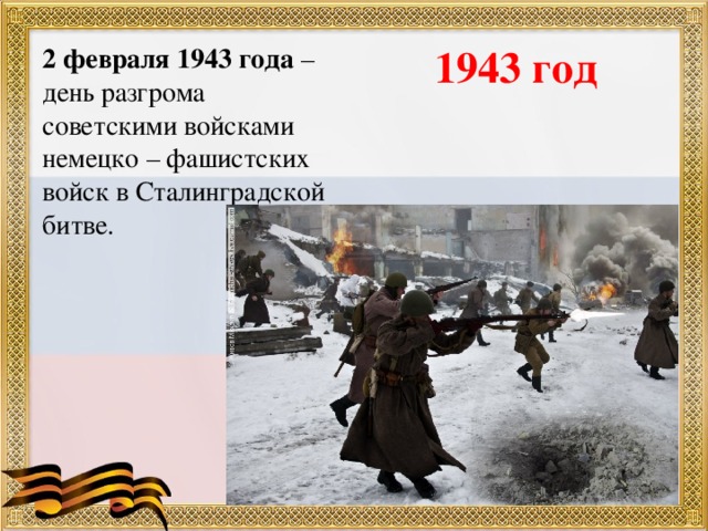 1943 год 2 февраля 1943 года – день разгрома советскими войсками немецко – фашистских войск в Сталинградской битве.