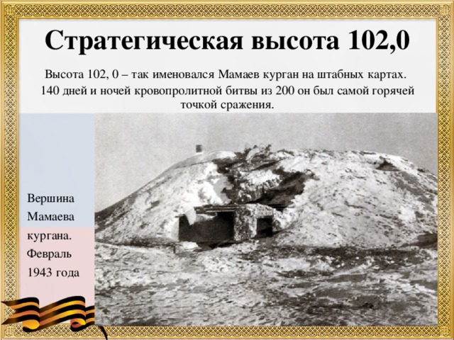 Стратегическая высота 102,0 Высота 102, 0 – так именовался Мамаев курган на штабных картах. 140 дней и ночей кровопролитной битвы из 200 он был самой горячей точкой сражения. Вершина Мамаева кургана. Февраль 1943 года