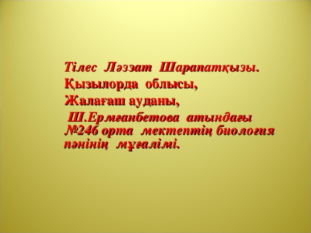 Тілес Ләззат Шарапатқызы. Қызылорда облысы, Жалағаш ауданы,  Ш.Ермғанбетова атындағы №246 орта мектептің биология пәнінің мұғалімі.