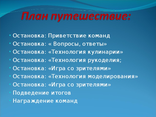 Остановка: Приветствие команд  Остановка: « Вопросы, ответы»  Остановка: «Технология кулинарии»  Остановка: «Технология рукоделия;  Остановка: «Игра со зрителями»  Остановка: «Технология моделирования»  Остановка: «Игра со зрителями»  Подведение итогов  Награждение команд