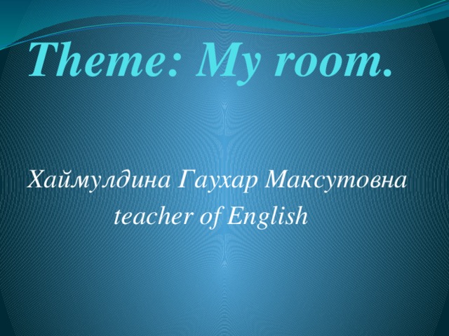 Theme: My room.   Хаймулдина Гаухар Максутовна teacher of English