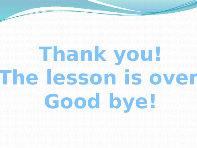 Thank you! The lesson is over. Good bye!