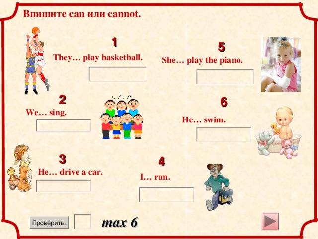 Впишите can или cannot . 1 5 They… play basketball. She… play the piano. 2 6 We… sing. He… swim. 3 4 He… drive a car. I… run. max 6  15