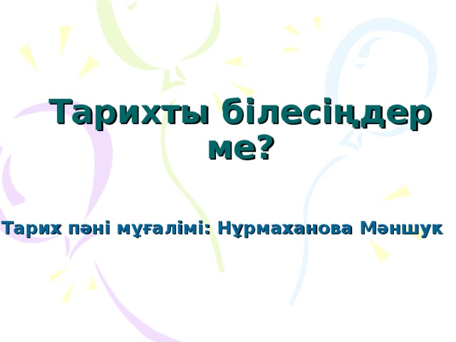 Тарихты білесіңдер ме? Тарих пәні мұғалімі: Нұрмаханова Мәншук