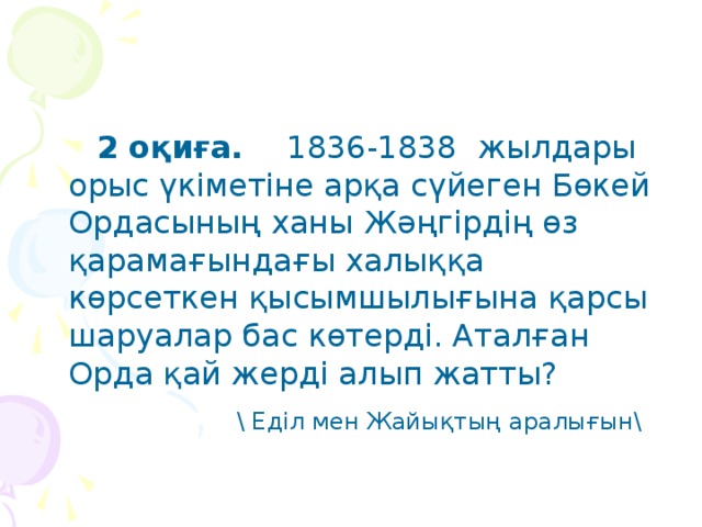 2 оқиға. 1836-1838  жылдары орыс үкіметіне арқа сүйеген Бөкей Ордасының ханы Жәңгірдің өз қарамағындағы халыққа көрсеткен қысымшылығына қарсы шаруалар бас көтерді. Аталған Орда қай жерді алып жатты?  \ Еділ мен Жайықтың аралығын\