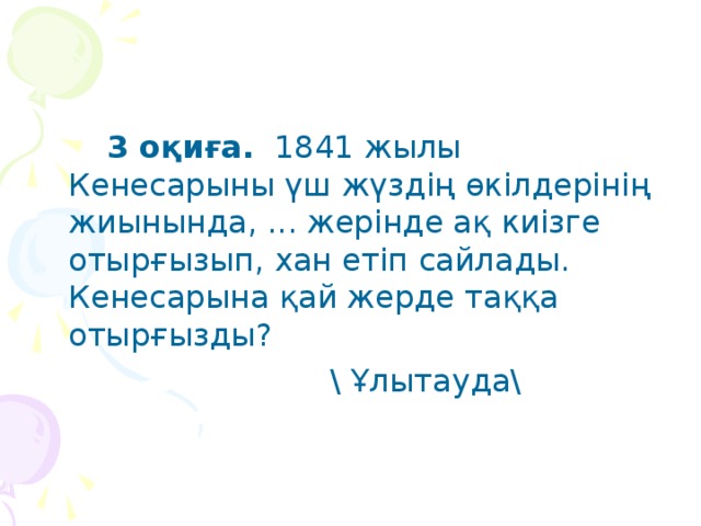 3 оқиға. 1841 жылы Кенесарыны үш жүздің өкілдерінің жиынында, ... жерінде ақ киізге отырғызып, хан етіп сайлады. Кенесарына қай жерде таққа отырғызды?  \ Ұлытауда\