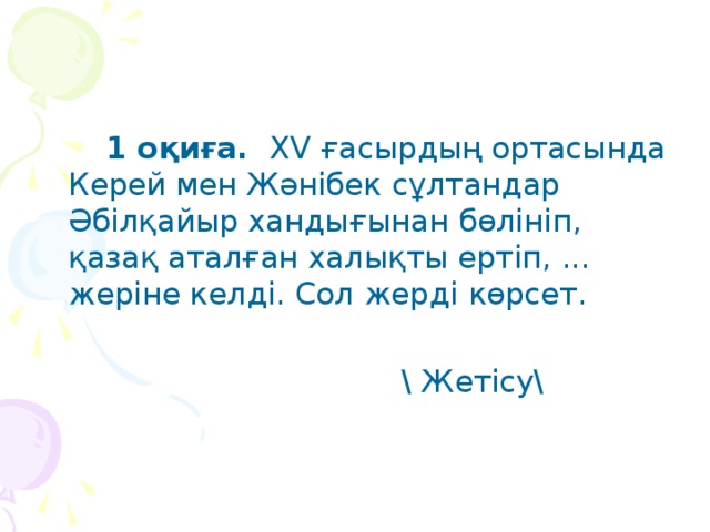 1 оқиға. ХV ғасырдың ортасында Керей мен Жәнібек сұлтандар Әбілқайыр хандығынан бөлініп, қазақ аталған халықты ертіп, ... жеріне келді. Сол жерді көрсет.  \ Жетісу\