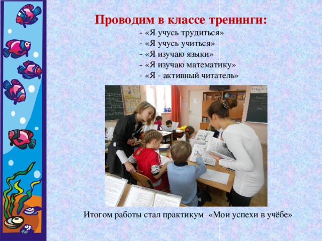 Проводим в классе тренинги:  - «Я учусь трудиться»  - «Я учусь учиться»  - «Я изучаю языки»  - «Я изучаю математику»  - «Я - активный читатель»  Итогом работы стал практикум «Мои успехи в учёбе»