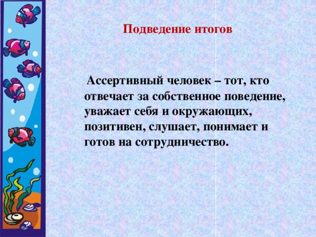 Подведение итогов  Ассертивный человек – тот, кто отвечает за собственное поведение, уважает себя и окружающих, позитивен, слушает, понимает и готов на сотрудничество.