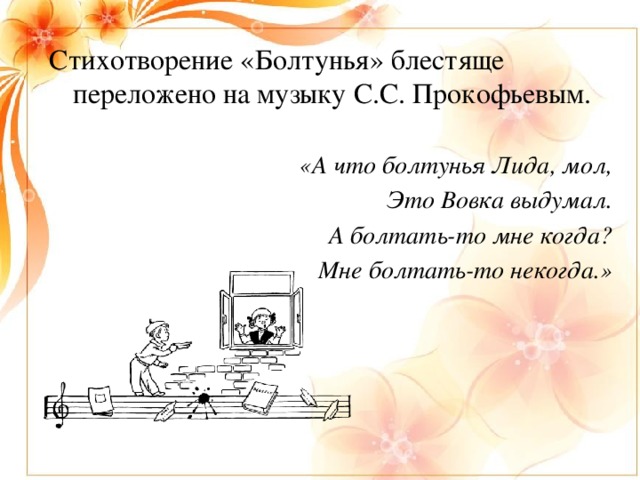 Стихотворение «Болтунья» блестяще переложено на музыку С.С. Прокофьевым.  «А что болтунья Лида, мол, Это Вовка выдумал. А болтать-то мне когда? Мне болтать-то некогда.»