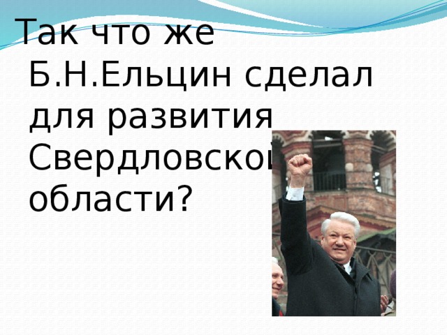 Так что же Б.Н.Ельцин сделал для развития Свердловской области?