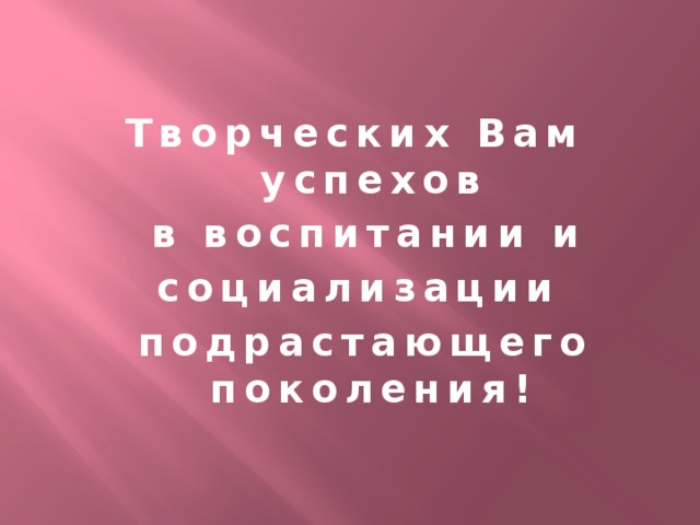 Творческих Вам успехов  в воспитании и социализации  подрастающего поколения!