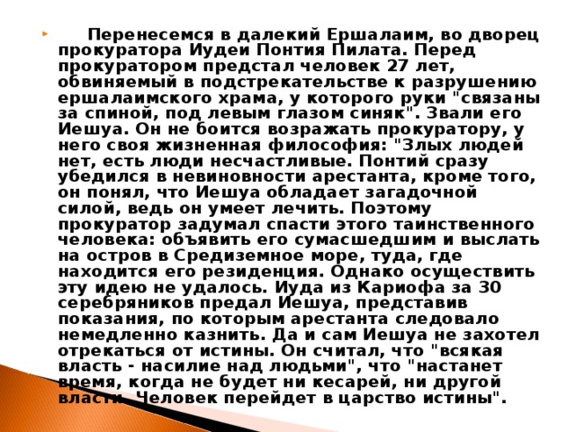 Перенесемся в далекий Ершалаим, во дворец прокуратора Иудеи Понтия Пилата. Перед прокуратором предстал человек 27 лет, обвиняемый в подстрекательстве к разрушению ершалаимского храма, у которого руки 