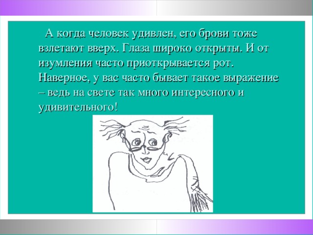 А когда человек удивлен, его брови тоже взлетают вверх. Глаза широко открыты. И от изумления часто приоткрывается рот. Наверное, у вас часто бывает такое выражение – ведь на свете так много интересного и удивительного!